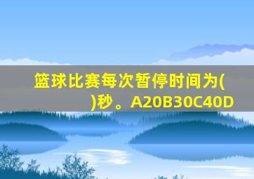 篮球比赛每次暂停时间为( )秒。A20B30C40D